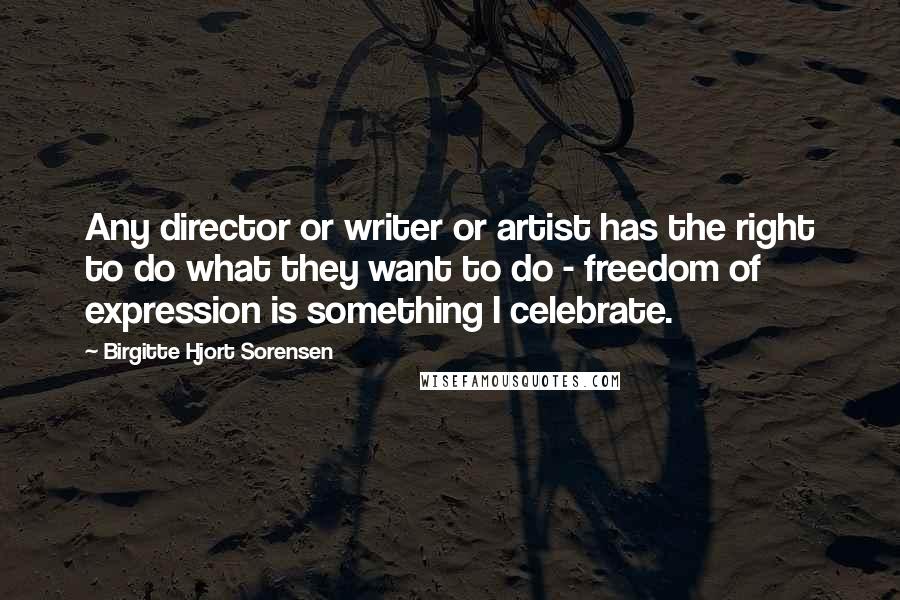 Birgitte Hjort Sorensen Quotes: Any director or writer or artist has the right to do what they want to do - freedom of expression is something I celebrate.