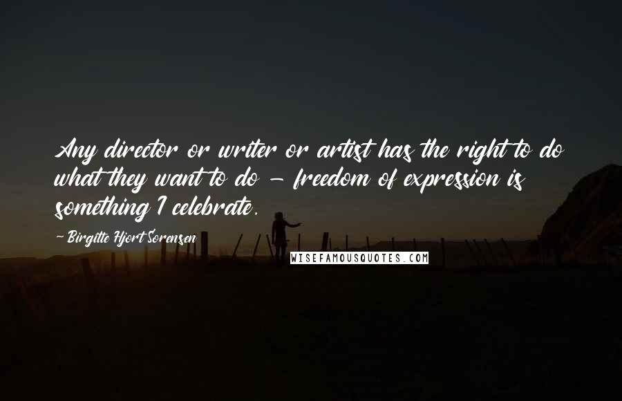 Birgitte Hjort Sorensen Quotes: Any director or writer or artist has the right to do what they want to do - freedom of expression is something I celebrate.