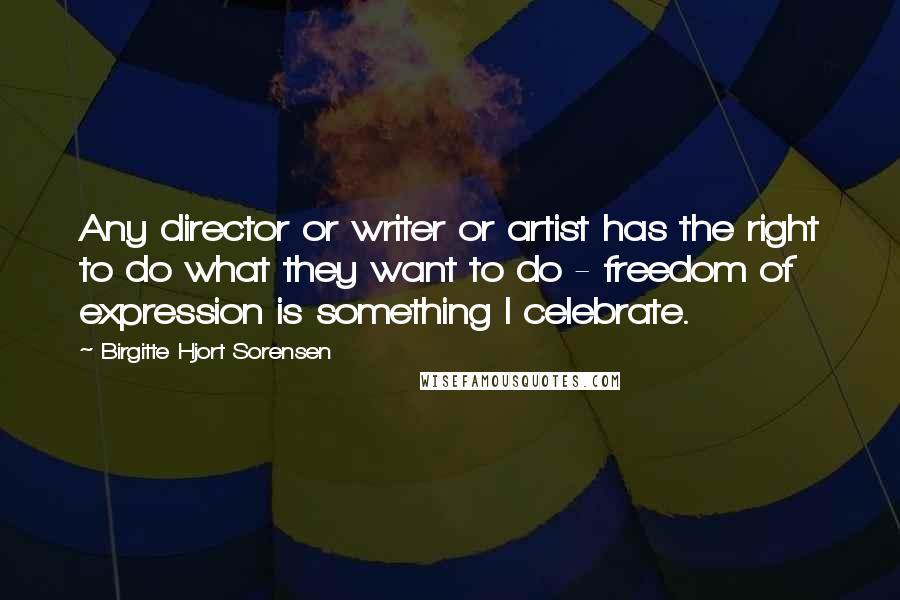 Birgitte Hjort Sorensen Quotes: Any director or writer or artist has the right to do what they want to do - freedom of expression is something I celebrate.