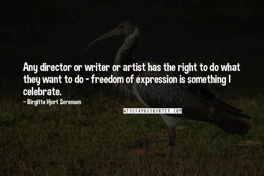 Birgitte Hjort Sorensen Quotes: Any director or writer or artist has the right to do what they want to do - freedom of expression is something I celebrate.