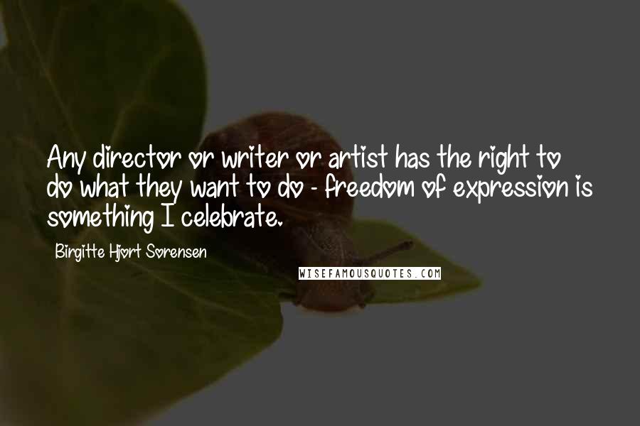 Birgitte Hjort Sorensen Quotes: Any director or writer or artist has the right to do what they want to do - freedom of expression is something I celebrate.