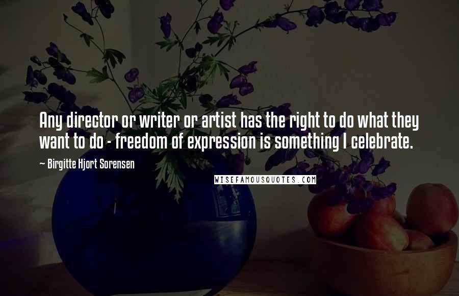 Birgitte Hjort Sorensen Quotes: Any director or writer or artist has the right to do what they want to do - freedom of expression is something I celebrate.