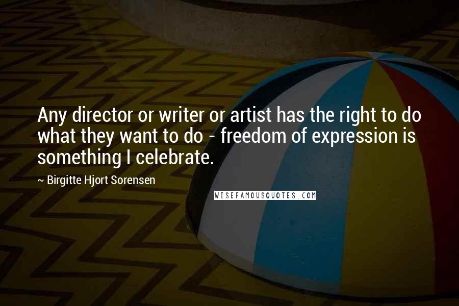 Birgitte Hjort Sorensen Quotes: Any director or writer or artist has the right to do what they want to do - freedom of expression is something I celebrate.