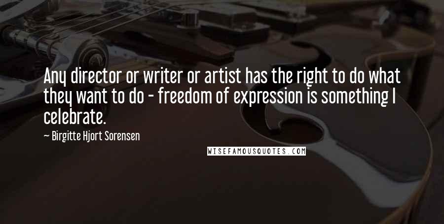 Birgitte Hjort Sorensen Quotes: Any director or writer or artist has the right to do what they want to do - freedom of expression is something I celebrate.