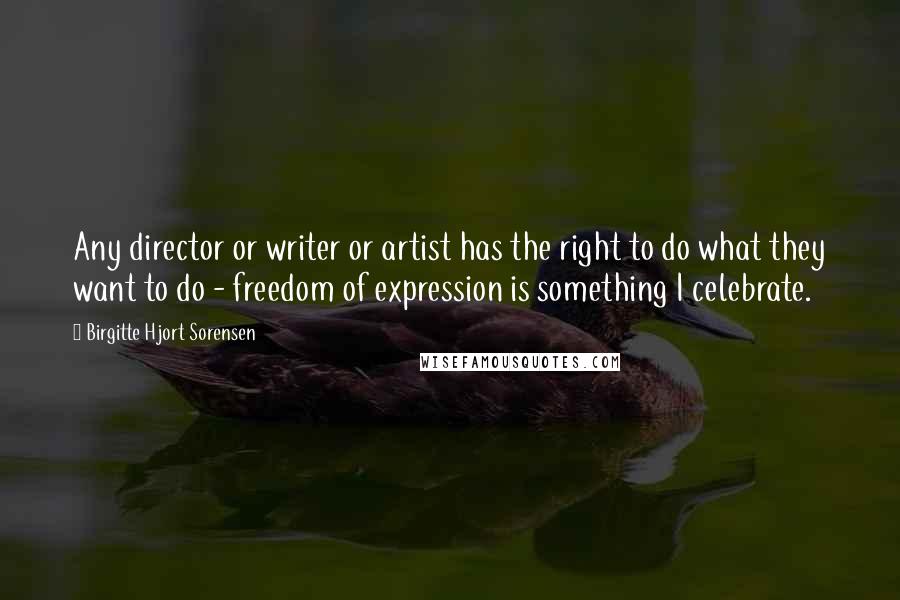 Birgitte Hjort Sorensen Quotes: Any director or writer or artist has the right to do what they want to do - freedom of expression is something I celebrate.