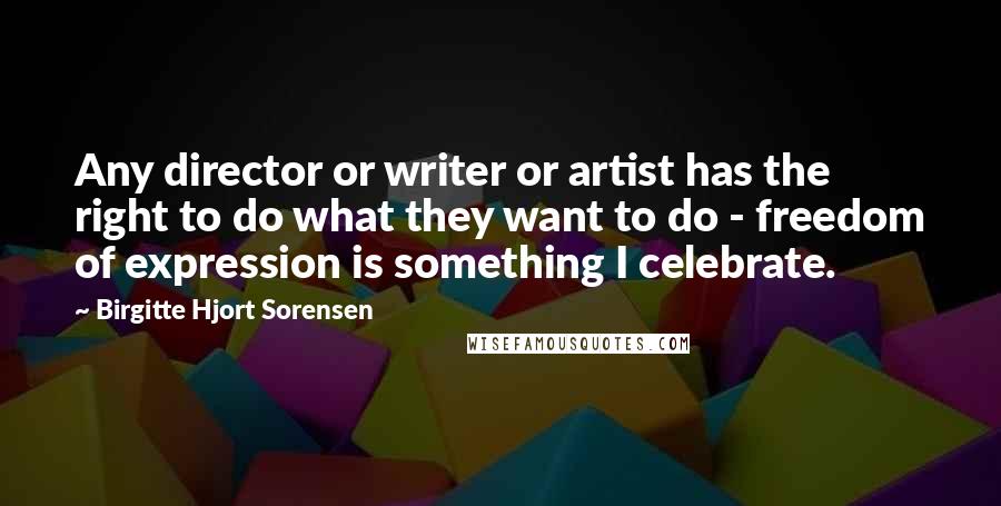 Birgitte Hjort Sorensen Quotes: Any director or writer or artist has the right to do what they want to do - freedom of expression is something I celebrate.