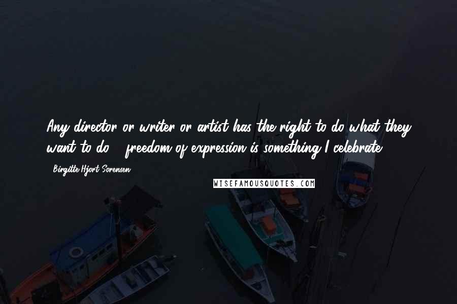 Birgitte Hjort Sorensen Quotes: Any director or writer or artist has the right to do what they want to do - freedom of expression is something I celebrate.