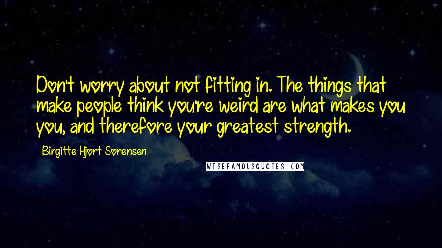 Birgitte Hjort Sorensen Quotes: Don't worry about not fitting in. The things that make people think you're weird are what makes you you, and therefore your greatest strength.