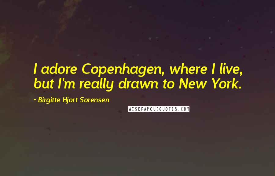 Birgitte Hjort Sorensen Quotes: I adore Copenhagen, where I live, but I'm really drawn to New York.