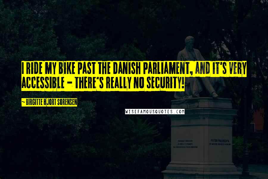 Birgitte Hjort Sorensen Quotes: I ride my bike past the Danish Parliament, and it's very accessible - there's really no security!