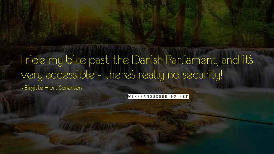 Birgitte Hjort Sorensen Quotes: I ride my bike past the Danish Parliament, and it's very accessible - there's really no security!