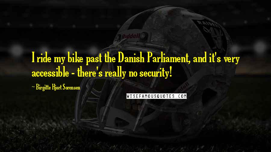 Birgitte Hjort Sorensen Quotes: I ride my bike past the Danish Parliament, and it's very accessible - there's really no security!