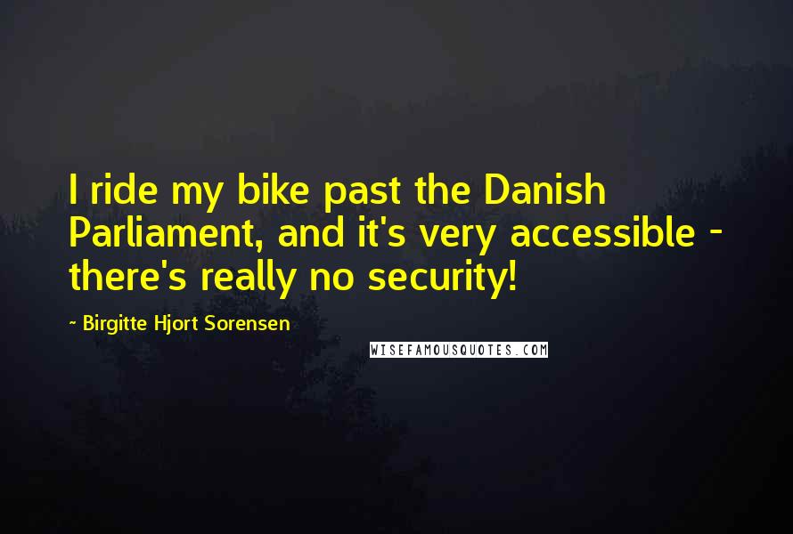 Birgitte Hjort Sorensen Quotes: I ride my bike past the Danish Parliament, and it's very accessible - there's really no security!