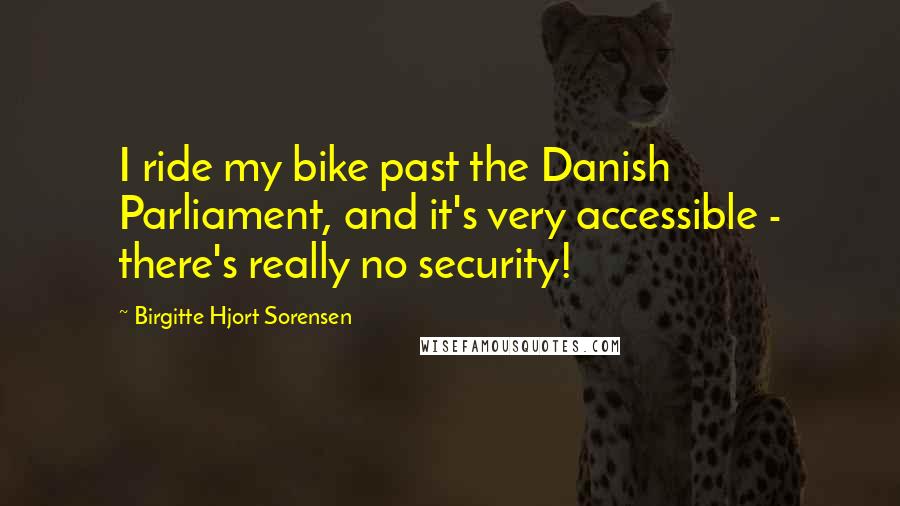 Birgitte Hjort Sorensen Quotes: I ride my bike past the Danish Parliament, and it's very accessible - there's really no security!