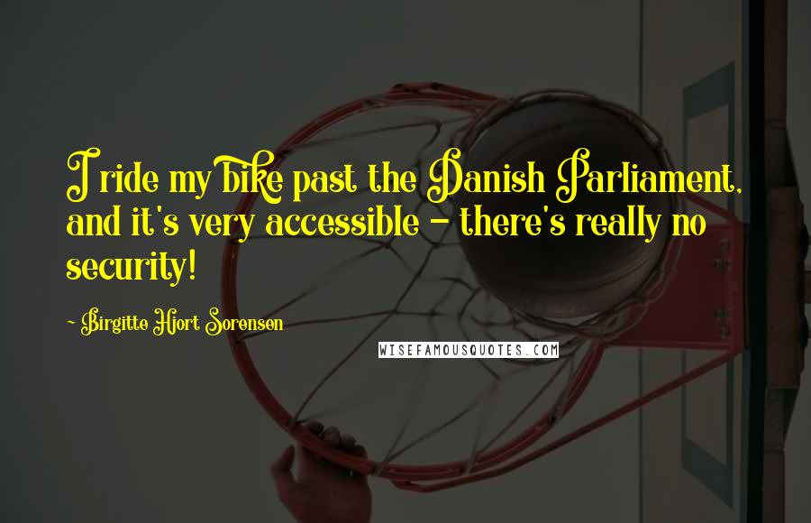 Birgitte Hjort Sorensen Quotes: I ride my bike past the Danish Parliament, and it's very accessible - there's really no security!