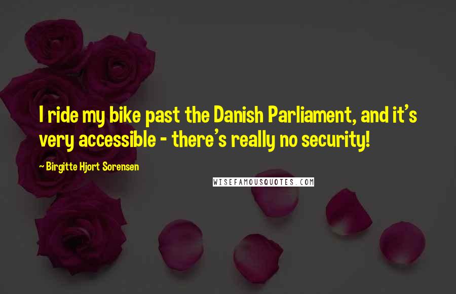 Birgitte Hjort Sorensen Quotes: I ride my bike past the Danish Parliament, and it's very accessible - there's really no security!