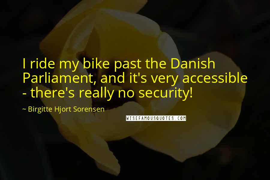 Birgitte Hjort Sorensen Quotes: I ride my bike past the Danish Parliament, and it's very accessible - there's really no security!