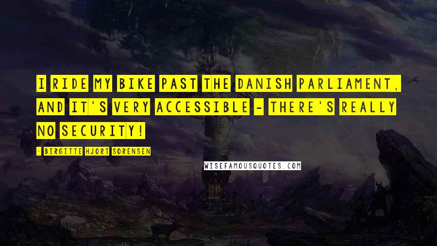 Birgitte Hjort Sorensen Quotes: I ride my bike past the Danish Parliament, and it's very accessible - there's really no security!