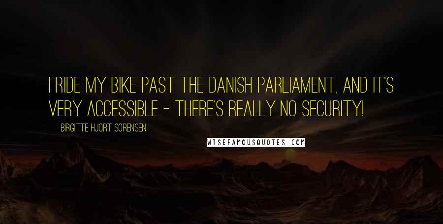 Birgitte Hjort Sorensen Quotes: I ride my bike past the Danish Parliament, and it's very accessible - there's really no security!