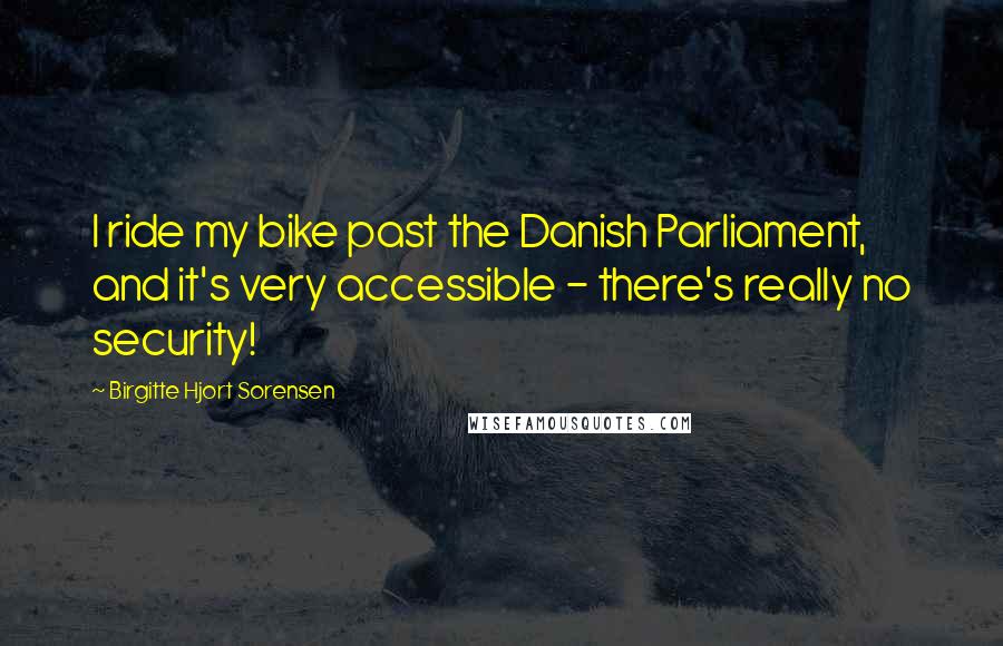 Birgitte Hjort Sorensen Quotes: I ride my bike past the Danish Parliament, and it's very accessible - there's really no security!