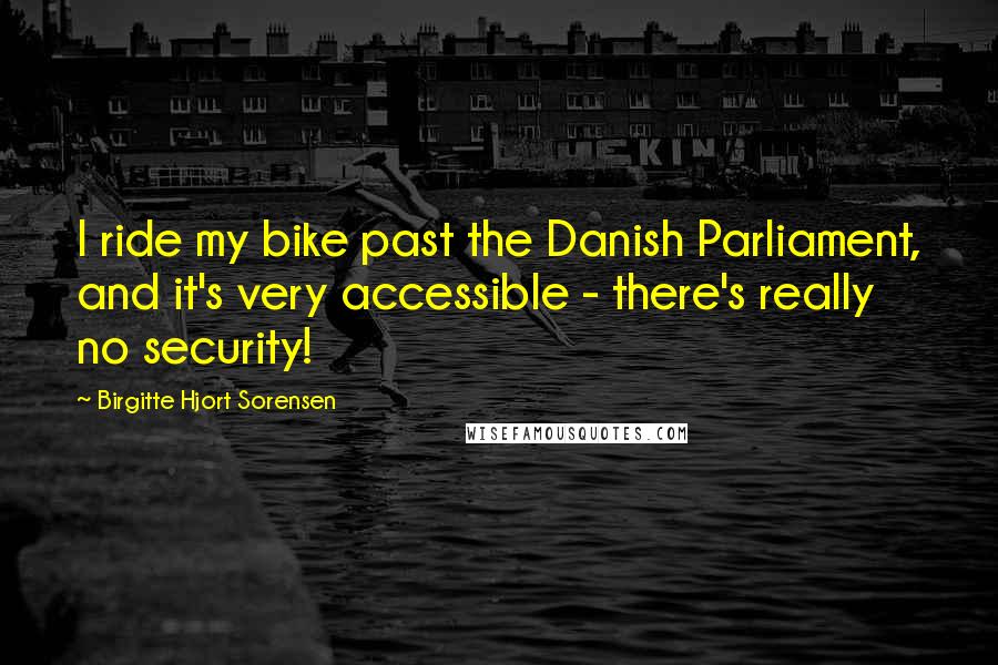 Birgitte Hjort Sorensen Quotes: I ride my bike past the Danish Parliament, and it's very accessible - there's really no security!