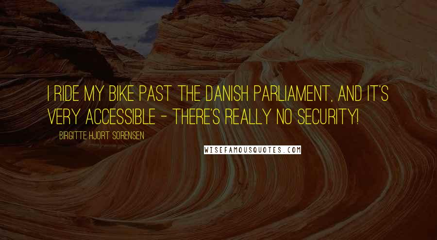 Birgitte Hjort Sorensen Quotes: I ride my bike past the Danish Parliament, and it's very accessible - there's really no security!