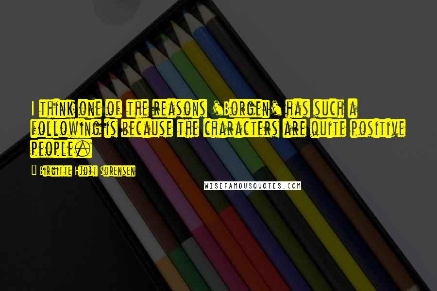 Birgitte Hjort Sorensen Quotes: I think one of the reasons 'Borgen' has such a following is because the characters are quite positive people.