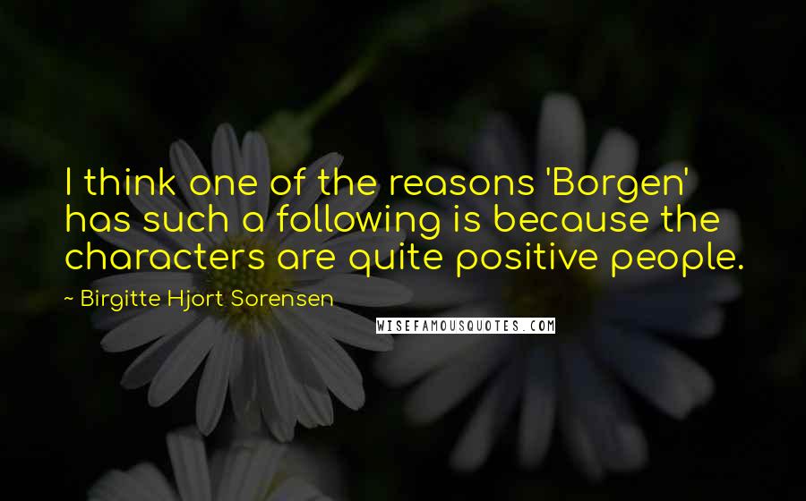 Birgitte Hjort Sorensen Quotes: I think one of the reasons 'Borgen' has such a following is because the characters are quite positive people.