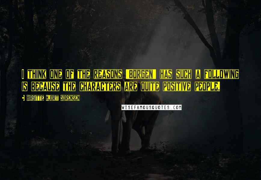 Birgitte Hjort Sorensen Quotes: I think one of the reasons 'Borgen' has such a following is because the characters are quite positive people.