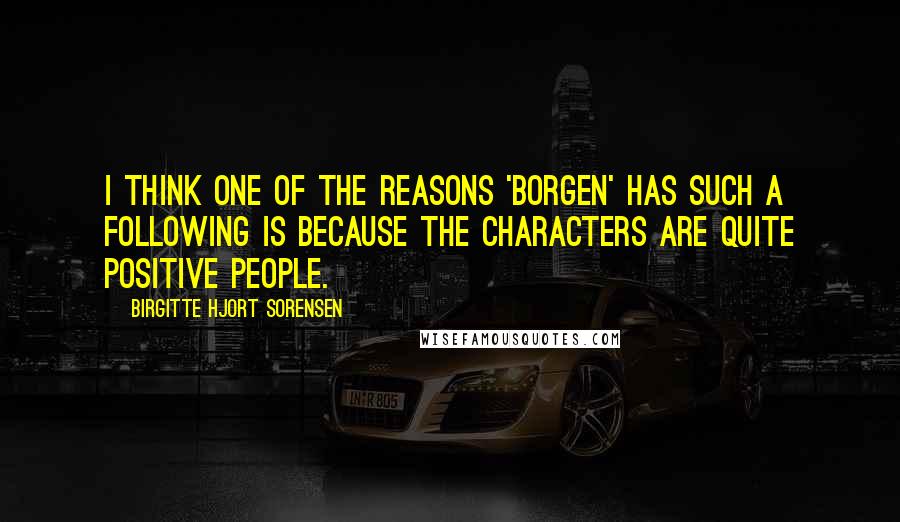 Birgitte Hjort Sorensen Quotes: I think one of the reasons 'Borgen' has such a following is because the characters are quite positive people.