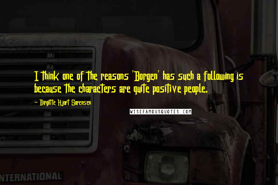 Birgitte Hjort Sorensen Quotes: I think one of the reasons 'Borgen' has such a following is because the characters are quite positive people.