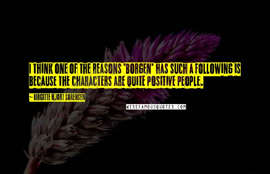 Birgitte Hjort Sorensen Quotes: I think one of the reasons 'Borgen' has such a following is because the characters are quite positive people.