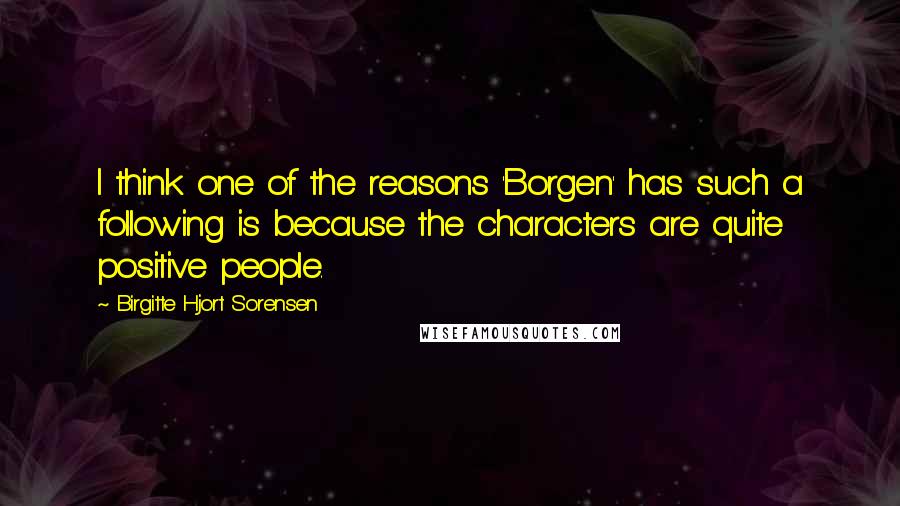 Birgitte Hjort Sorensen Quotes: I think one of the reasons 'Borgen' has such a following is because the characters are quite positive people.