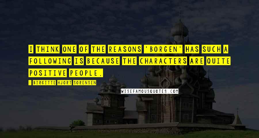 Birgitte Hjort Sorensen Quotes: I think one of the reasons 'Borgen' has such a following is because the characters are quite positive people.