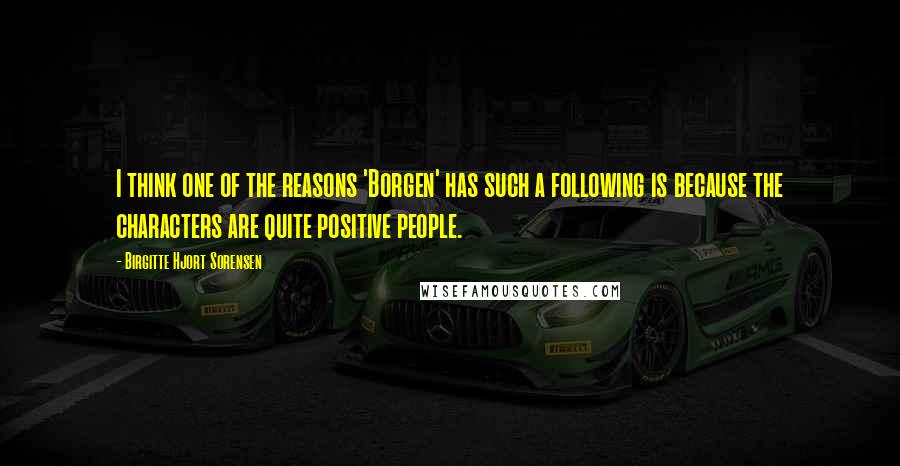 Birgitte Hjort Sorensen Quotes: I think one of the reasons 'Borgen' has such a following is because the characters are quite positive people.