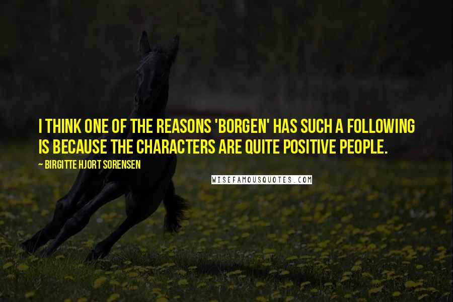 Birgitte Hjort Sorensen Quotes: I think one of the reasons 'Borgen' has such a following is because the characters are quite positive people.