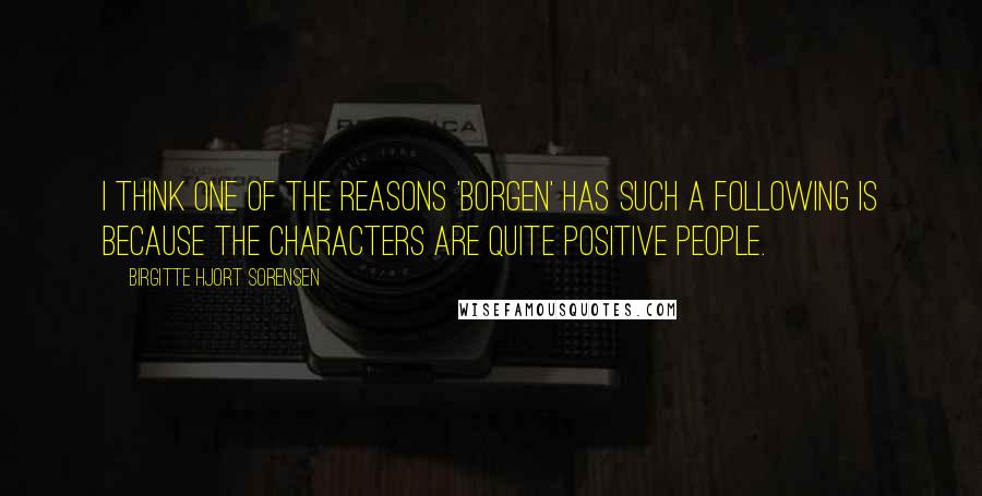 Birgitte Hjort Sorensen Quotes: I think one of the reasons 'Borgen' has such a following is because the characters are quite positive people.