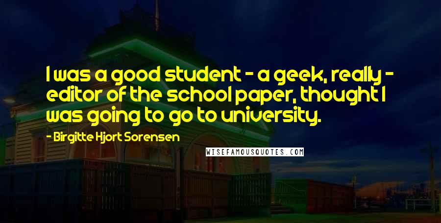 Birgitte Hjort Sorensen Quotes: I was a good student - a geek, really - editor of the school paper, thought I was going to go to university.