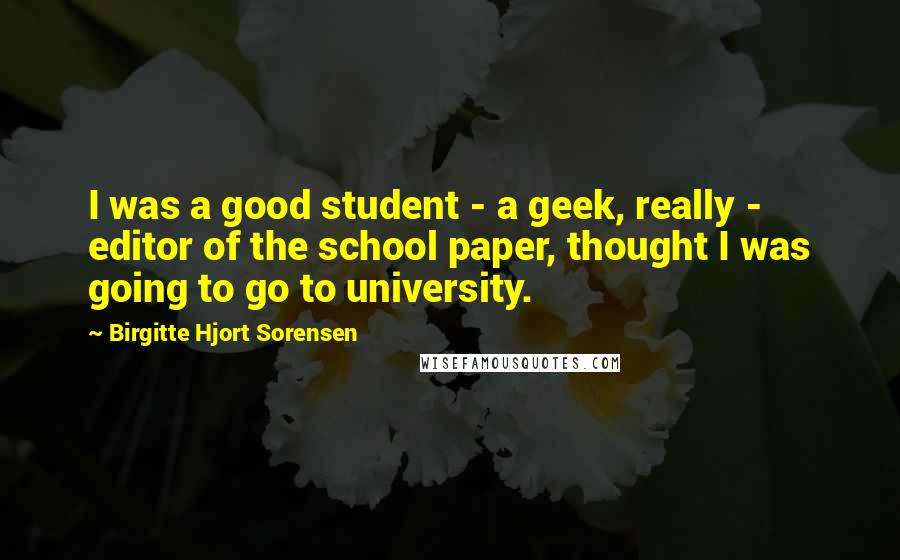 Birgitte Hjort Sorensen Quotes: I was a good student - a geek, really - editor of the school paper, thought I was going to go to university.