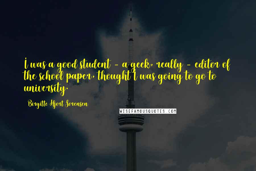 Birgitte Hjort Sorensen Quotes: I was a good student - a geek, really - editor of the school paper, thought I was going to go to university.