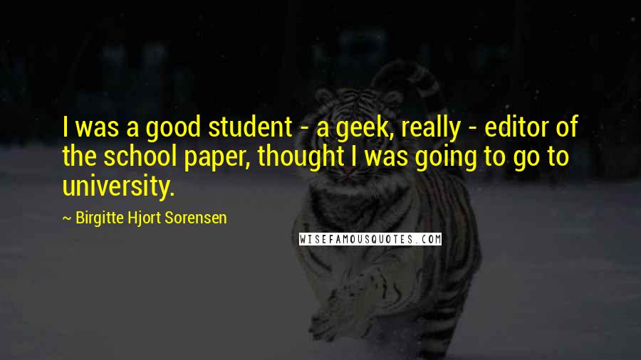 Birgitte Hjort Sorensen Quotes: I was a good student - a geek, really - editor of the school paper, thought I was going to go to university.