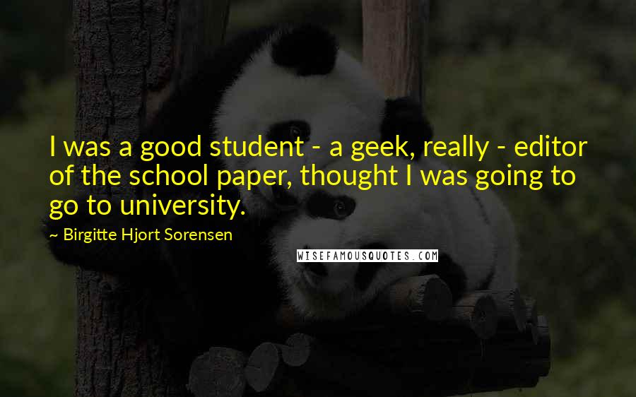 Birgitte Hjort Sorensen Quotes: I was a good student - a geek, really - editor of the school paper, thought I was going to go to university.