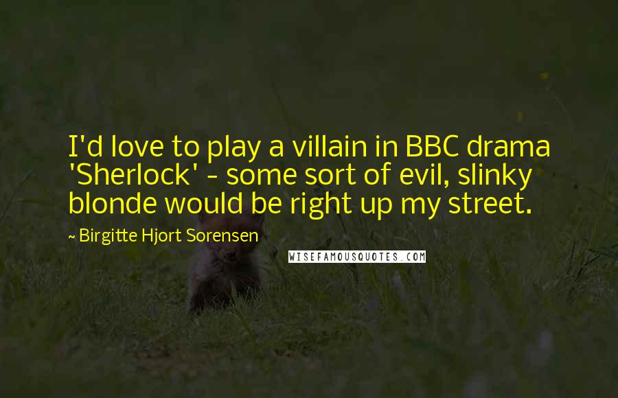 Birgitte Hjort Sorensen Quotes: I'd love to play a villain in BBC drama 'Sherlock' - some sort of evil, slinky blonde would be right up my street.