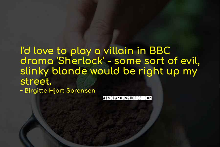 Birgitte Hjort Sorensen Quotes: I'd love to play a villain in BBC drama 'Sherlock' - some sort of evil, slinky blonde would be right up my street.