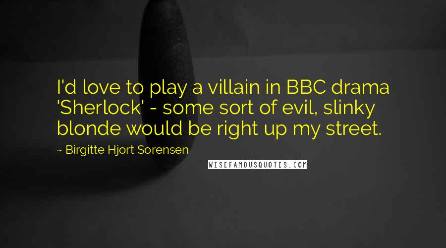 Birgitte Hjort Sorensen Quotes: I'd love to play a villain in BBC drama 'Sherlock' - some sort of evil, slinky blonde would be right up my street.