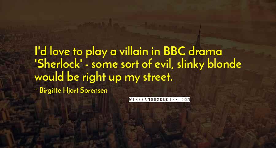 Birgitte Hjort Sorensen Quotes: I'd love to play a villain in BBC drama 'Sherlock' - some sort of evil, slinky blonde would be right up my street.