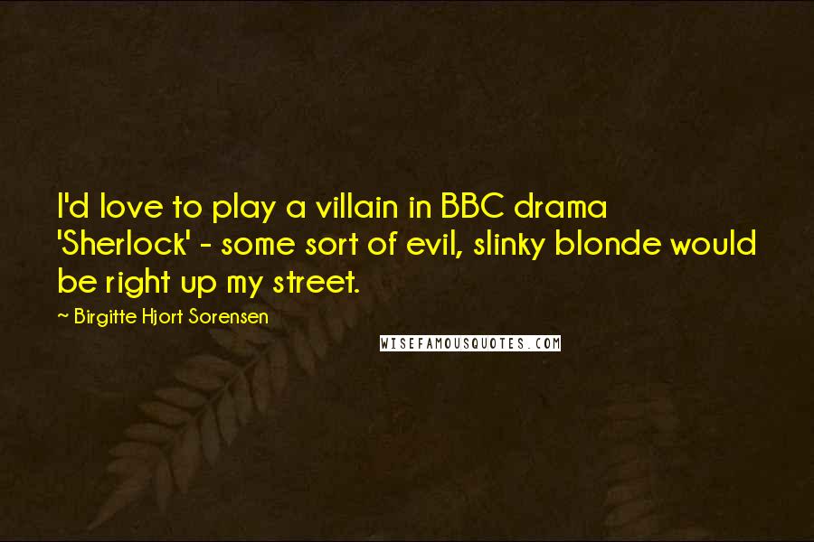 Birgitte Hjort Sorensen Quotes: I'd love to play a villain in BBC drama 'Sherlock' - some sort of evil, slinky blonde would be right up my street.