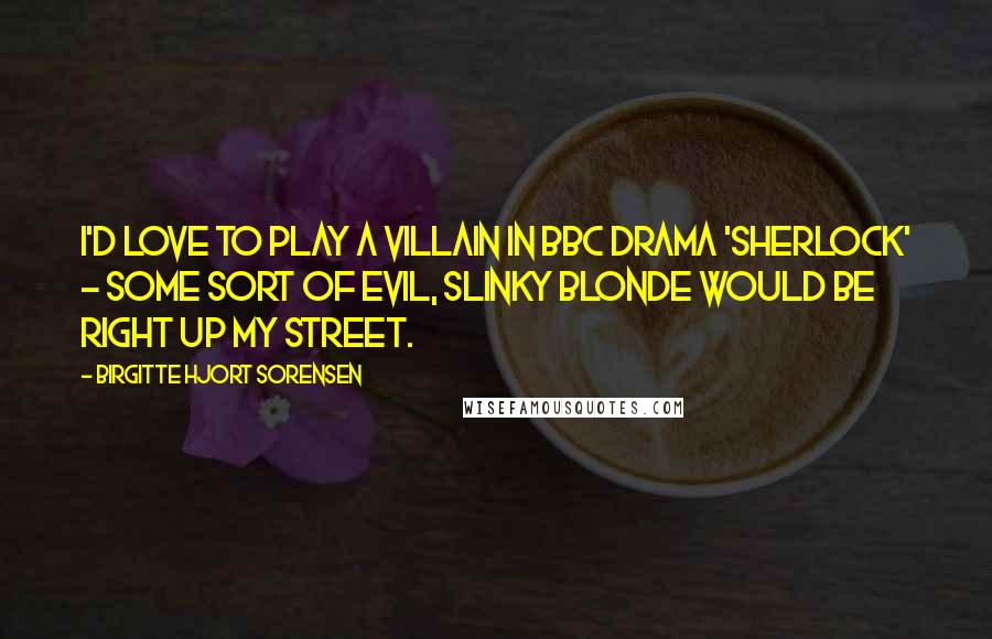 Birgitte Hjort Sorensen Quotes: I'd love to play a villain in BBC drama 'Sherlock' - some sort of evil, slinky blonde would be right up my street.