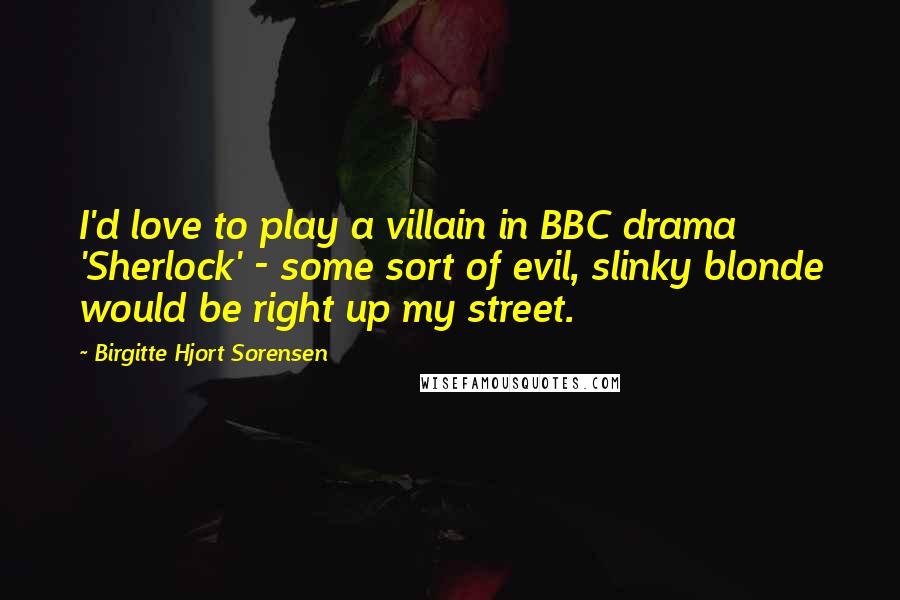 Birgitte Hjort Sorensen Quotes: I'd love to play a villain in BBC drama 'Sherlock' - some sort of evil, slinky blonde would be right up my street.
