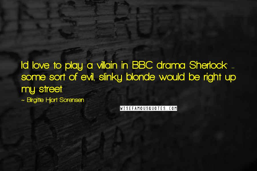 Birgitte Hjort Sorensen Quotes: I'd love to play a villain in BBC drama 'Sherlock' - some sort of evil, slinky blonde would be right up my street.